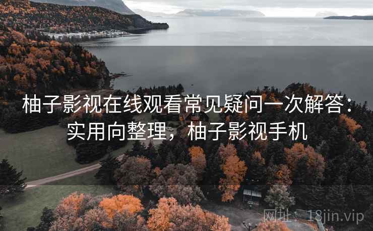 柚子影视在线观看常见疑问一次解答:实用向整理,柚子影视手机 柚子影视在线观看常见疑问一次解答:实用向整理,柚子影视手机
