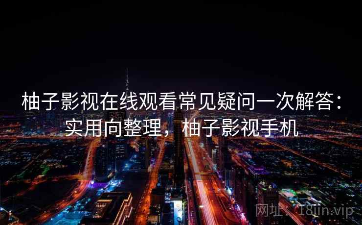 柚子影视在线观看常见疑问一次解答:实用向整理,柚子影视手机 柚子影视在线观看常见疑问一次解答:实用向整理,柚子影视手机