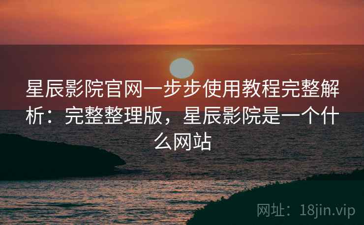星辰影院官网一步步使用教程完整解析：完整整理版，星辰影院是一个什么网站