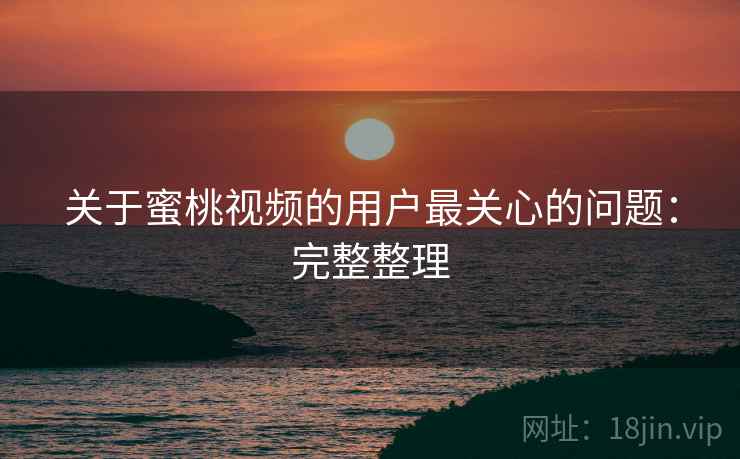 关于蜜桃视频的用户最关心的问题：完整整理