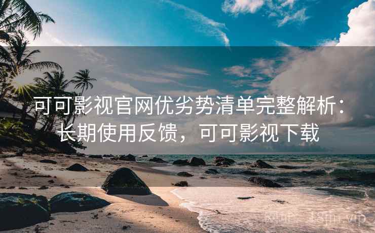 可可影视官网优劣势清单完整解析:长期使用反馈,可可影视下载 可可影视官网优劣势清单完整解析:长期使用反馈,可可影视下载