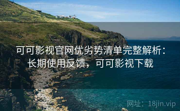 可可影视官网优劣势清单完整解析:长期使用反馈,可可影视下载 可可影视官网优劣势清单完整解析:长期使用反馈,可可影视下载