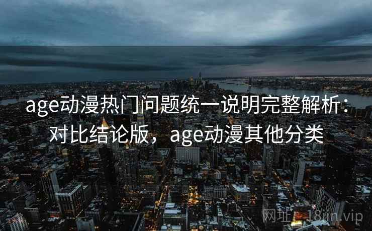 age动漫热门问题统一说明完整解析：对比结论版，age动漫其他分类