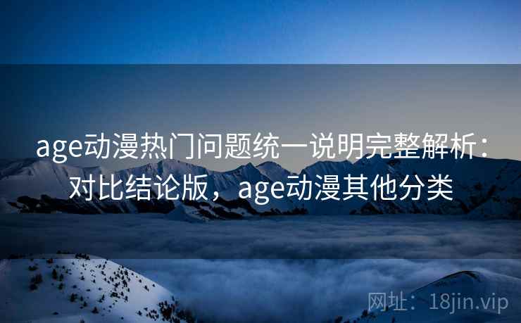 age动漫热门问题统一说明完整解析：对比结论版，age动漫其他分类