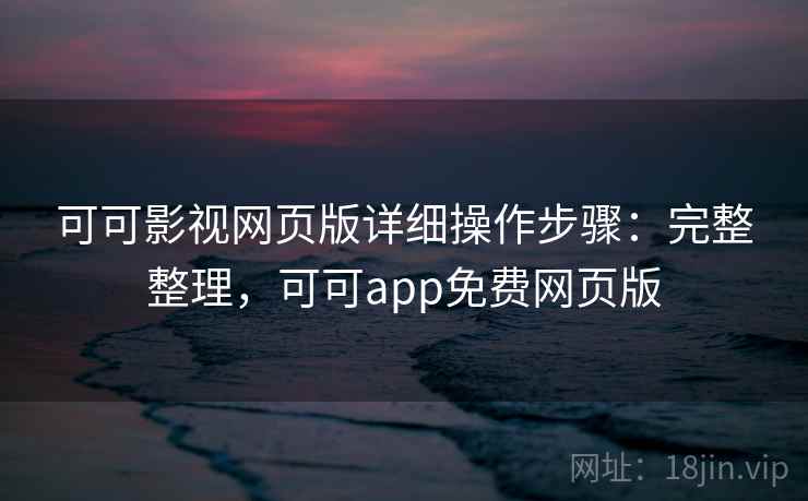 可可影视网页版详细操作步骤:完整整理,可可app免费网页版 可可影视网页版详细操作步骤:完整整理,可可app免费网页版