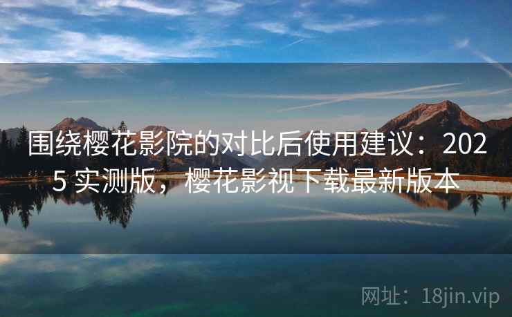 围绕樱花影院的对比后使用建议:2025 实测版,樱花影视下载最新版本 围绕樱花影院的对比后使用建议:2025 实测版,樱花影视下载最新版本