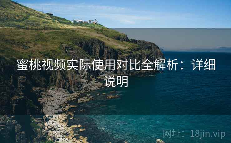 蜜桃视频实际使用对比全解析:详细说明 蜜桃视频实际使用对比全解析:详细说明