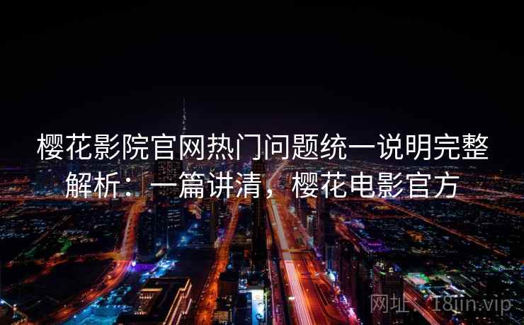 樱花影院官网热门问题统一说明完整解析：一篇讲清，樱花电影官方