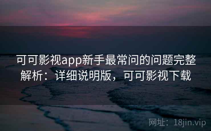 可可影视app新手最常问的问题完整解析：详细说明版，可可影视下载