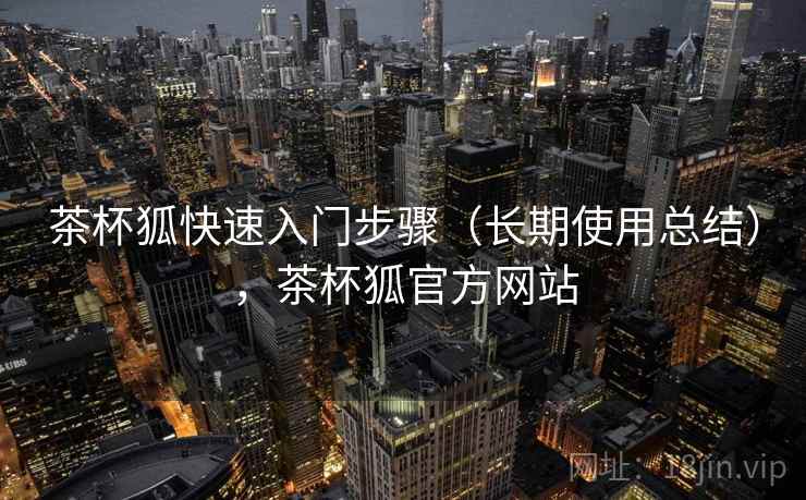茶杯狐快速入门步骤(长期使用总结),茶杯狐官方网站 茶杯狐快速入门步骤(长期使用总结),茶杯狐官方网站