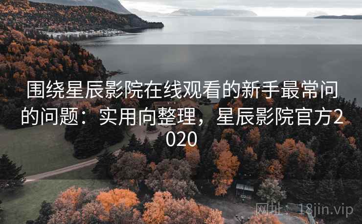 围绕星辰影院在线观看的新手最常问的问题:实用向整理,星辰影院官方2020 围绕星辰影院在线观看的新手最常问的问题:实用向整理,星辰影院官方2020