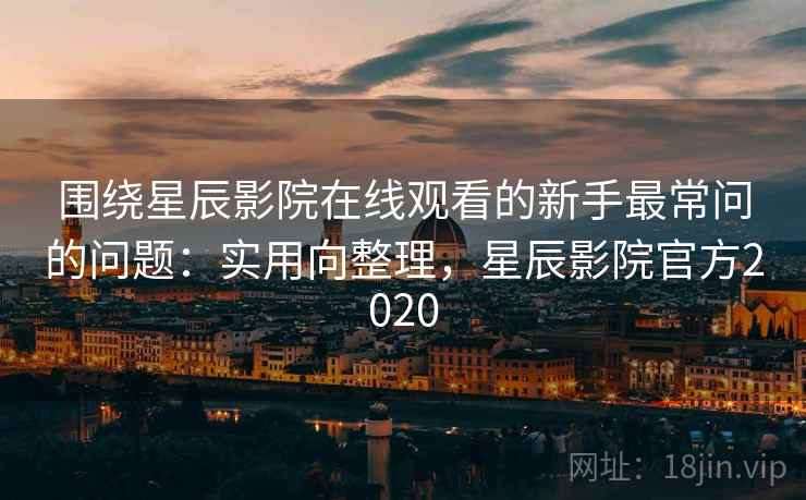 围绕星辰影院在线观看的新手最常问的问题:实用向整理,星辰影院官方2020 围绕星辰影院在线观看的新手最常问的问题:实用向整理,星辰影院官方2020