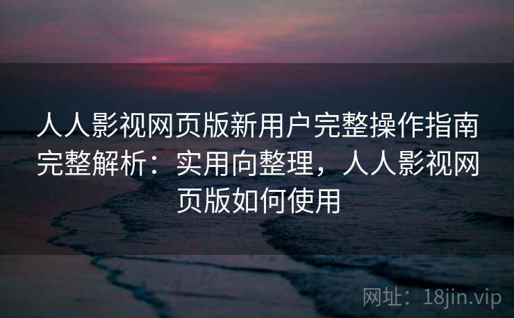 人人影视网页版新用户完整操作指南完整解析：实用向整理，人人影视网页版如何使用
