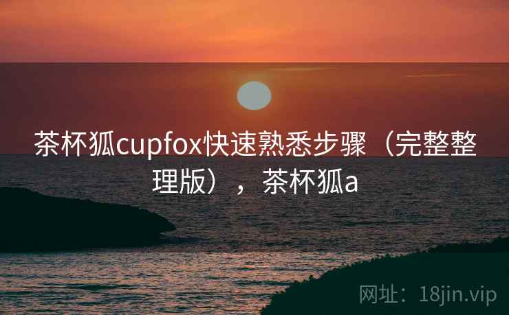 茶杯狐cupfox快速熟悉步骤(完整整理版),茶杯狐a 茶杯狐cupfox快速熟悉步骤(完整整理版),茶杯狐a