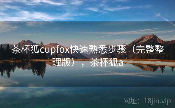 茶杯狐cupfox快速熟悉步骤(完整整理版),茶杯狐a 茶杯狐cupfox快速熟悉步骤(完整整理版),茶杯狐a