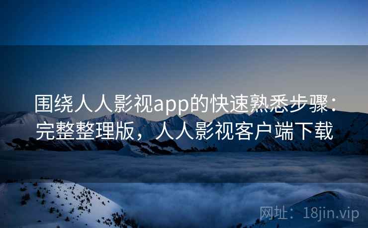 围绕人人影视app的快速熟悉步骤:完整整理版,人人影视客户端下载 围绕人人影视app的快速熟悉步骤:完整整理版,人人影视客户端下载