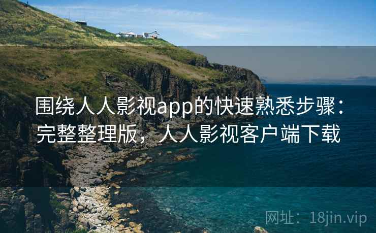 围绕人人影视app的快速熟悉步骤:完整整理版,人人影视客户端下载 围绕人人影视app的快速熟悉步骤:完整整理版,人人影视客户端下载