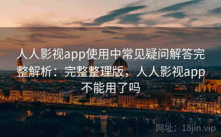 人人影视app使用中常见疑问解答完整解析：完整整理版，人人影视app不能用了吗