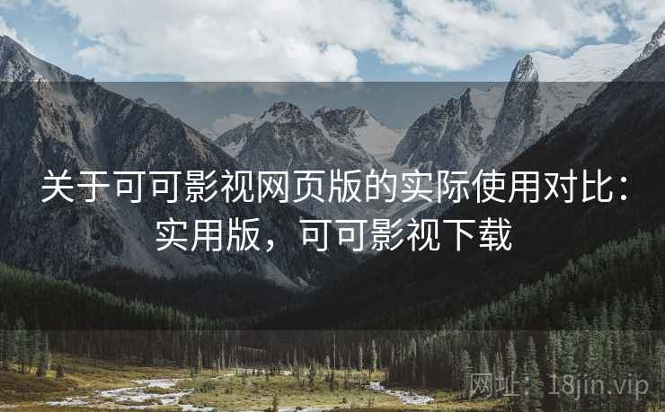 关于可可影视网页版的实际使用对比:实用版,可可影视下载 关于可可影视网页版的实际使用对比:实用版,可可影视下载