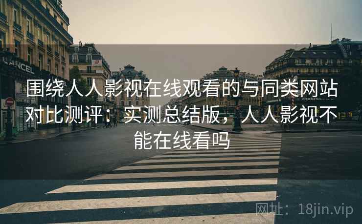 围绕人人影视在线观看的与同类网站对比测评:实测总结版,人人影视不能在线看吗 围绕人人影视在线观看的与同类网站对比测评:实测总结版,人人影视不能在线看吗