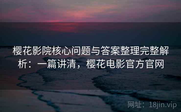 樱花影院核心问题与答案整理完整解析：一篇讲清，樱花电影官方官网