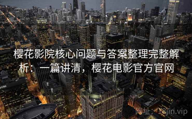 樱花影院核心问题与答案整理完整解析：一篇讲清，樱花电影官方官网