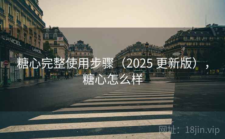 糖心完整使用步骤(2025 更新版),糖心怎么样 糖心完整使用步骤(2025 更新版),糖心怎么样