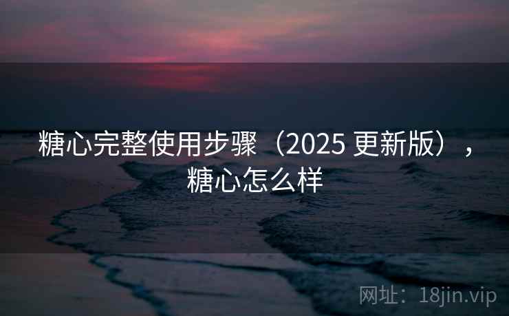 糖心完整使用步骤(2025 更新版),糖心怎么样 糖心完整使用步骤(2025 更新版),糖心怎么样