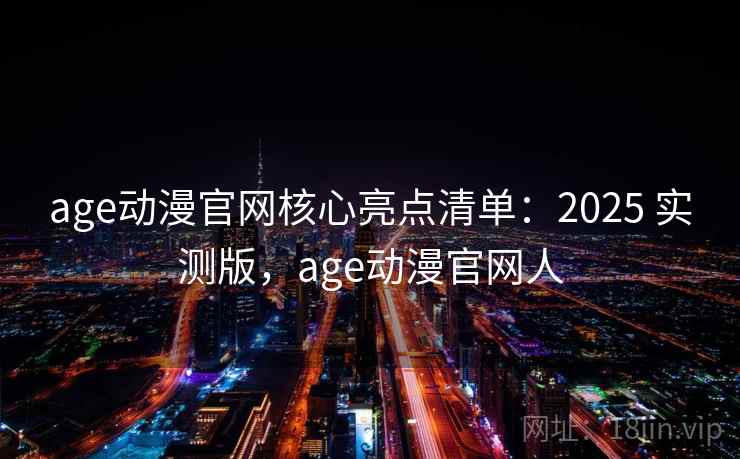age动漫官网核心亮点清单：2025 实测版，age动漫官网人