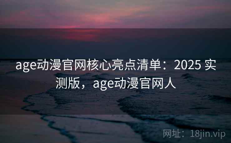 age动漫官网核心亮点清单：2025 实测版，age动漫官网人