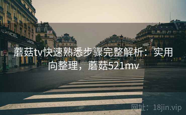 蘑菇tv快速熟悉步骤完整解析:实用向整理,蘑菇521mv 蘑菇tv快速熟悉步骤完整解析:实用向整理,蘑菇521mv