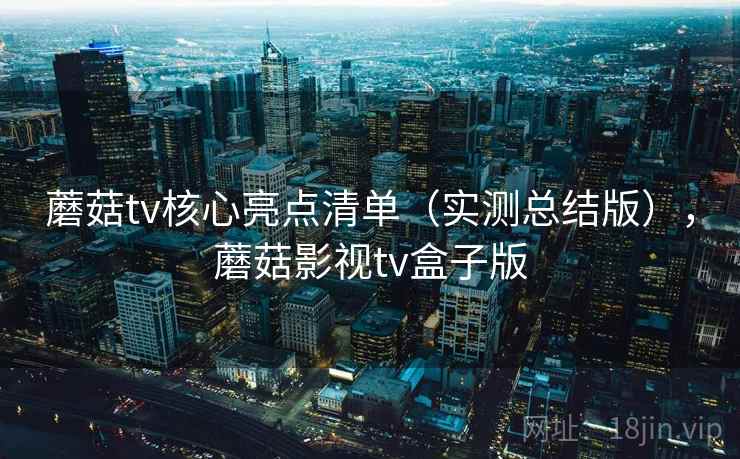 蘑菇tv核心亮点清单（实测总结版），蘑菇影视tv盒子版