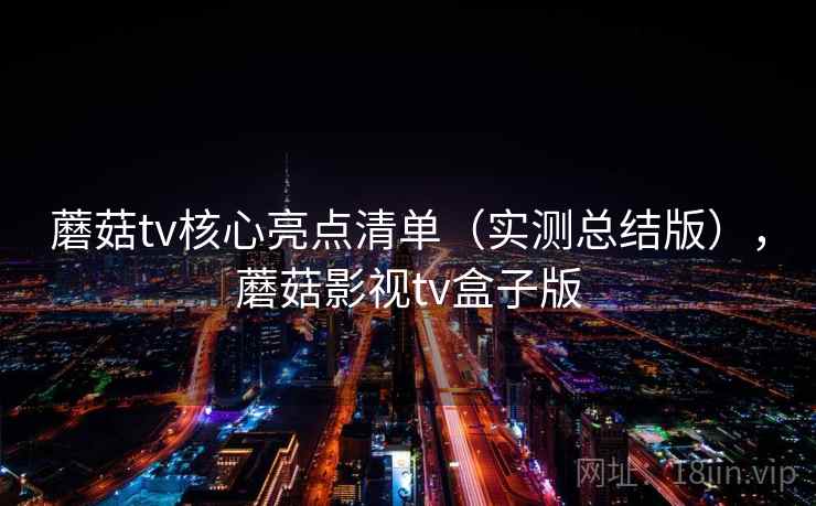 蘑菇tv核心亮点清单（实测总结版），蘑菇影视tv盒子版