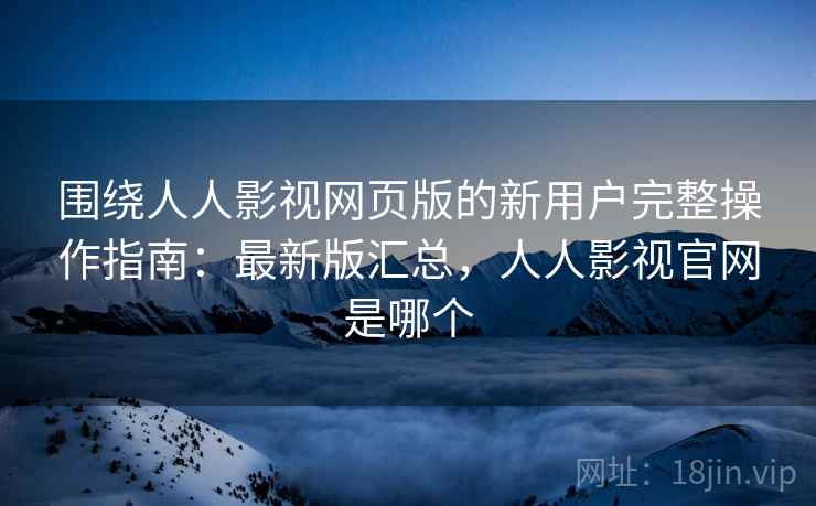 围绕人人影视网页版的新用户完整操作指南:最新版汇总,人人影视官网是哪个 围绕人人影视网页版的新用户完整操作指南:最新版汇总,人人影视官网是哪个