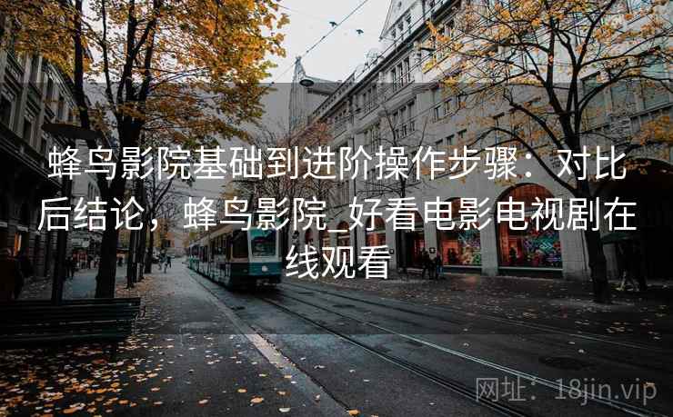 蜂鸟影院基础到进阶操作步骤：对比后结论，蜂鸟影院_好看电影电视剧在线观看