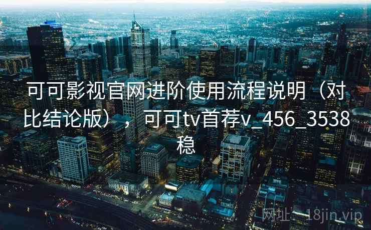 可可影视官网进阶使用流程说明(对比结论版),可可tv首荐v_456_3538稳 可可影视官网进阶使用流程说明(对比结论版),可可tv首荐v_456_3538稳