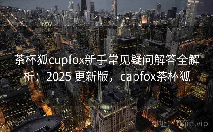 茶杯狐cupfox新手常见疑问解答全解析:2025 更新版,capfox茶杯狐 茶杯狐cupfox新手常见疑问解答全解析:2025 更新版,capfox茶杯狐