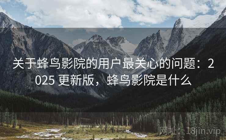 关于蜂鸟影院的用户最关心的问题：2025 更新版，蜂鸟影院是什么
