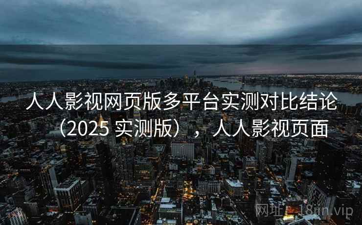 人人影视网页版多平台实测对比结论(2025 实测版),人人影视页面 人人影视网页版多平台实测对比结论(2025 实测版),人人影视页面