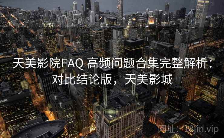 天美影院FAQ 高频问题合集完整解析:对比结论版,天美影城 天美影院FAQ 高频问题合集完整解析:对比结论版,天美影城