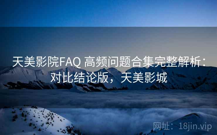 天美影院FAQ 高频问题合集完整解析:对比结论版,天美影城 天美影院FAQ 高频问题合集完整解析:对比结论版,天美影城