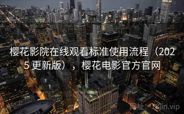 樱花影院在线观看标准使用流程(2025 更新版),樱花电影官方官网 樱花影院在线观看标准使用流程(2025 更新版),樱花电影官方官网