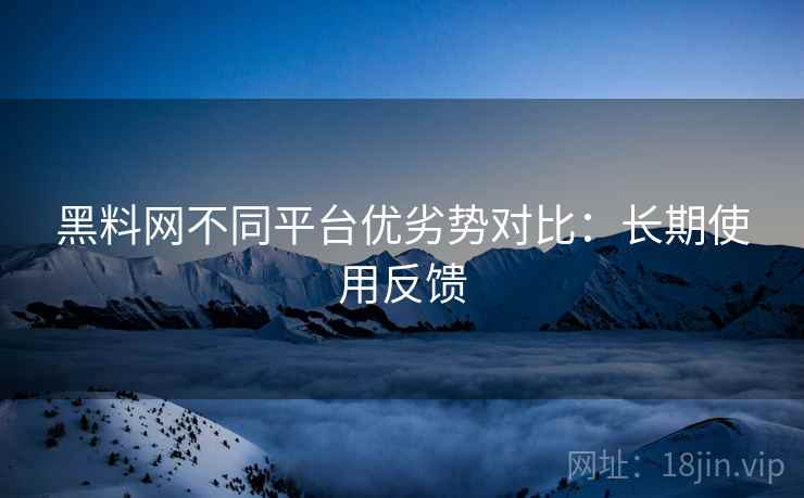 黑料网不同平台优劣势对比:长期使用反馈 黑料网不同平台优劣势对比:长期使用反馈