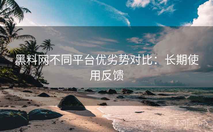 黑料网不同平台优劣势对比:长期使用反馈 黑料网不同平台优劣势对比:长期使用反馈