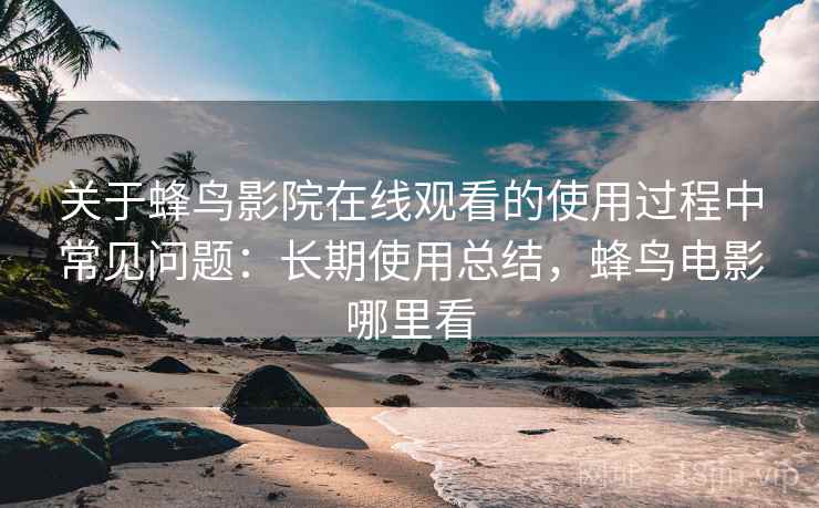 关于蜂鸟影院在线观看的使用过程中常见问题：长期使用总结，蜂鸟电影哪里看