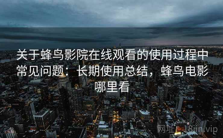 关于蜂鸟影院在线观看的使用过程中常见问题：长期使用总结，蜂鸟电影哪里看