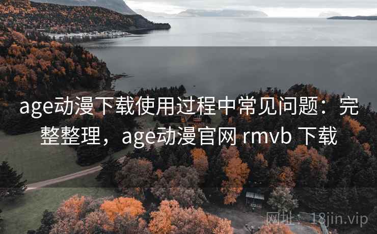 age动漫下载使用过程中常见问题:完整整理,age动漫官网 rmvb 下载 age动漫下载使用过程中常见问题:完整整理,age动漫官网 rmvb 下载