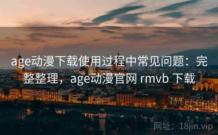 age动漫下载使用过程中常见问题:完整整理,age动漫官网 rmvb 下载 age动漫下载使用过程中常见问题:完整整理,age动漫官网 rmvb 下载