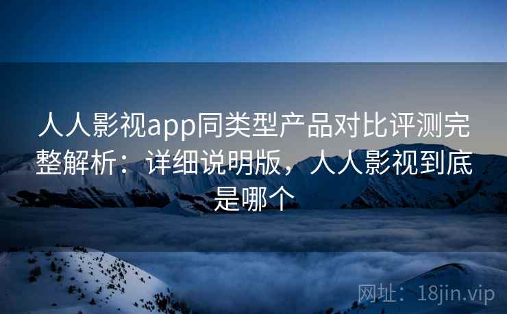 人人影视app同类型产品对比评测完整解析:详细说明版,人人影视到底是哪个 人人影视app同类型产品对比评测完整解析:详细说明版,人人影视到底是哪个