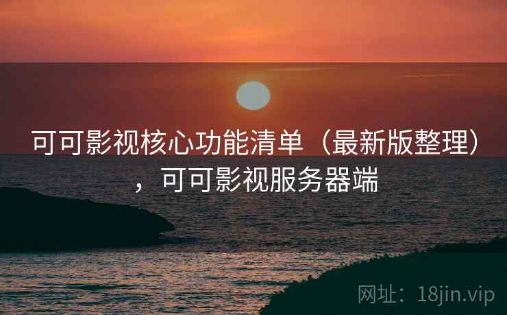 可可影视核心功能清单（最新版整理），可可影视服务器端